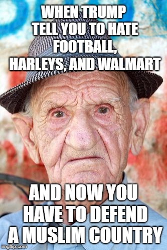 Old guy in a hat | WHEN TRUMP TELL YOU TO HATE FOOTBALL, HARLEYS, AND WALMART; AND NOW YOU HAVE TO DEFEND A MUSLIM COUNTRY | image tagged in old guy in a hat | made w/ Imgflip meme maker