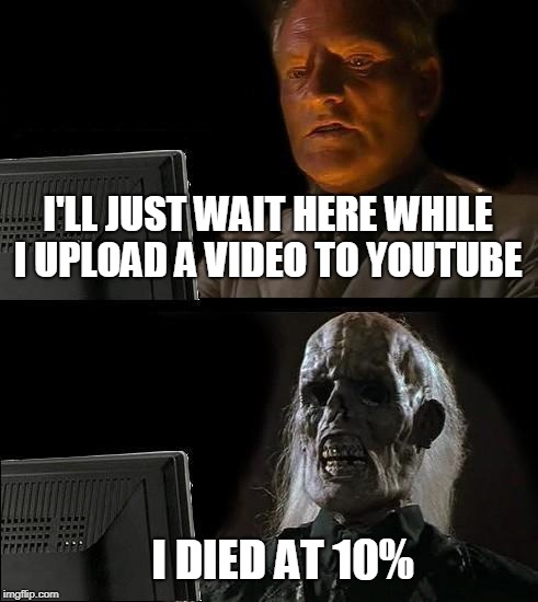 I'll Just Wait Here |  I'LL JUST WAIT HERE WHILE I UPLOAD A VIDEO TO YOUTUBE; I DIED AT 10% | image tagged in memes,ill just wait here,upload,youtube,youtuber,videos | made w/ Imgflip meme maker