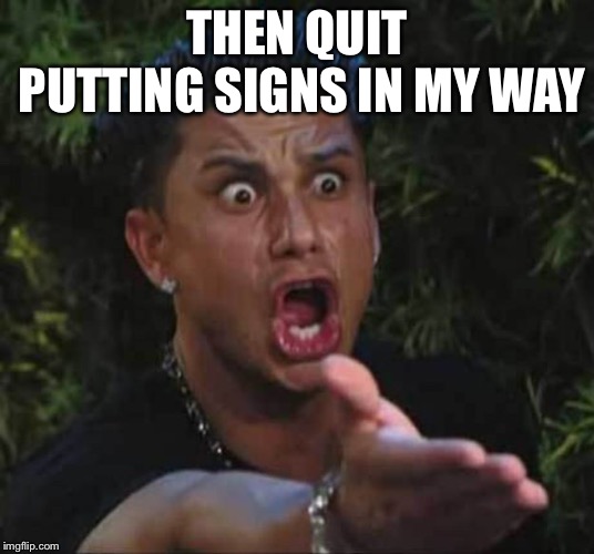Jersey shore  | THEN QUIT PUTTING SIGNS IN MY WAY | image tagged in jersey shore | made w/ Imgflip meme maker