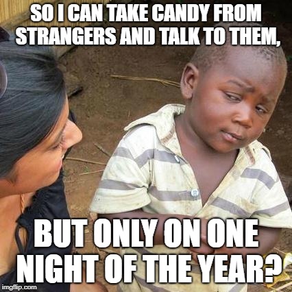 Well... | SO I CAN TAKE CANDY FROM STRANGERS AND TALK TO THEM, BUT ONLY ON ONE NIGHT OF THE YEAR? | image tagged in memes,third world skeptical kid,halloween,trick or treat | made w/ Imgflip meme maker