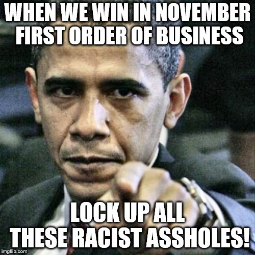Pissed Off Obama Meme | WHEN WE WIN IN NOVEMBER FIRST ORDER OF BUSINESS; LOCK UP ALL THESE RACIST ASSHOLES! | image tagged in memes,pissed off obama | made w/ Imgflip meme maker