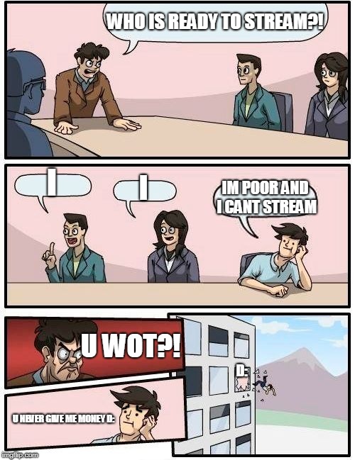Boardroom Meeting Suggestion | WHO IS READY TO STREAM?! I; I; IM POOR AND I CANT STREAM; U WOT?! D:; U NEVER GIVE ME MONEY D: | image tagged in memes,boardroom meeting suggestion | made w/ Imgflip meme maker