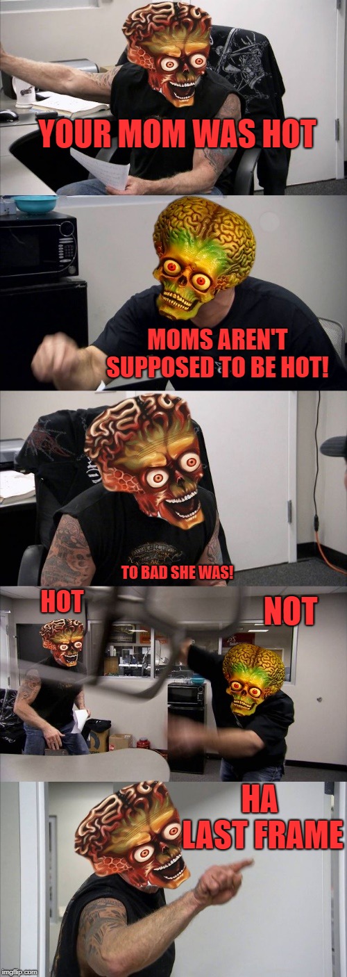 mars attacks | YOUR MOM WAS HOT HA LAST FRAME MOMS AREN'T SUPPOSED TO BE HOT! TO BAD SHE WAS! HOT NOT | image tagged in mars attacks | made w/ Imgflip meme maker