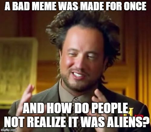Ancient Aliens Meme | A BAD MEME WAS MADE FOR ONCE; AND HOW DO PEOPLE NOT REALIZE IT WAS ALIENS? | image tagged in memes,ancient aliens | made w/ Imgflip meme maker