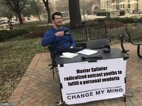 Change My Mind Meme | Master Splinter radicalized outcast youths to fulfill a personal vendetta | image tagged in change my mind | made w/ Imgflip meme maker