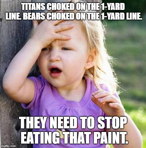 Too much lead paint on the 1-yard line | TITANS CHOKED ON THE 1-YARD LINE. BEARS CHOKED ON THE 1-YARD LINE. THEY NEED TO STOP EATING THAT PAINT. | image tagged in duh,memes,nfl football,line,go bears,titans | made w/ Imgflip meme maker