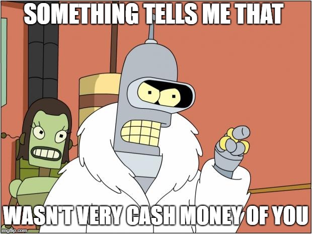 That wasn't very cash money of you | SOMETHING TELLS ME THAT; WASN'T VERY CASH MONEY OF YOU | image tagged in memes,bender | made w/ Imgflip meme maker