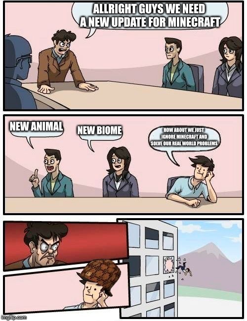 Boardroom Meeting Suggestion | ALLRIGHT GUYS WE NEED A NEW UPDATE FOR MINECRAFT; NEW ANIMAL; NEW BIOME; HOW ABOUT WE JUST IGNORE MINECRAFT AND SOLVE OUR REAL WORLD PROBLEMS | image tagged in memes,boardroom meeting suggestion,scumbag | made w/ Imgflip meme maker