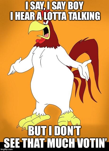 Who’s gonna vote? | I SAY, I SAY BOY I HEAR A LOTTA TALKING; BUT I DON’T SEE THAT MUCH VOTIN’ | image tagged in foghorn leghorn,voting,memes,talking | made w/ Imgflip meme maker