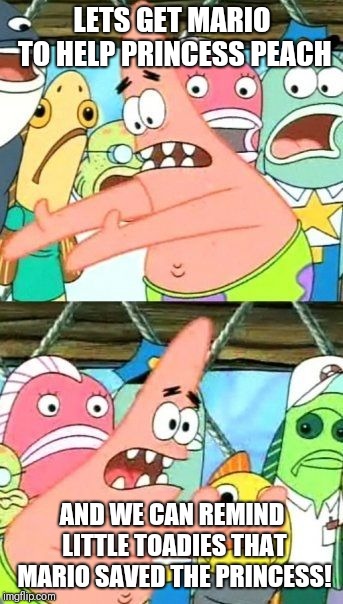 Put It Somewhere Else Patrick Meme | LETS GET MARIO TO HELP PRINCESS PEACH; AND WE CAN REMIND LITTLE TOADIES THAT MARIO SAVED THE PRINCESS! | image tagged in memes,put it somewhere else patrick | made w/ Imgflip meme maker