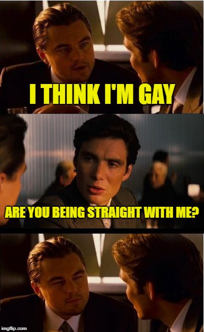 Inception | I THINK I'M GAY; ARE YOU BEING STRAIGHT WITH ME? | image tagged in memes,inception | made w/ Imgflip meme maker