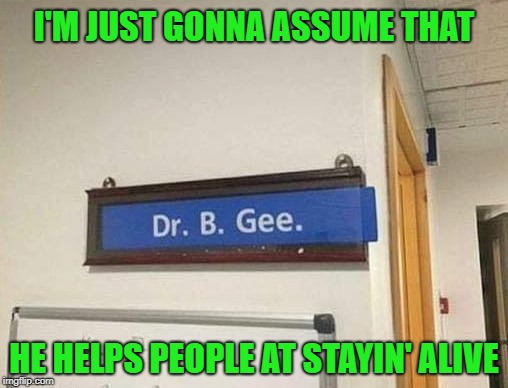 He's good at curing that "Saturday Night Fever"!!! | I'M JUST GONNA ASSUME THAT; HE HELPS PEOPLE AT STAYIN' ALIVE | image tagged in dr b gee,memes,funny signs,funny,stayin' alive,bee gees | made w/ Imgflip meme maker