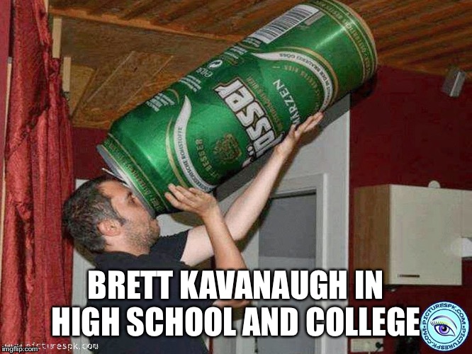 Big beer | BRETT KAVANAUGH IN HIGH SCHOOL AND COLLEGE | image tagged in big beer | made w/ Imgflip meme maker