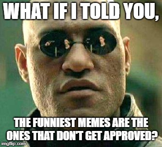 What if i told you | WHAT IF I TOLD YOU, THE FUNNIEST MEMES ARE THE ONES THAT DON'T GET APPROVED? | image tagged in what if i told you | made w/ Imgflip meme maker