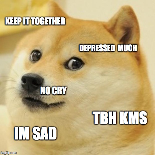 Doge | KEEP IT TOGETHER; DEPRESSED  MUCH; NO CRY; TBH KMS; IM SAD | image tagged in memes,doge | made w/ Imgflip meme maker