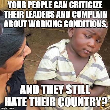 Third World Skeptical Kid Meme | YOUR PEOPLE CAN CRITICIZE THEIR LEADERS AND COMPLAIN ABOUT WORKING CONDITIONS, AND THEY STILL HATE THEIR COUNTRY? | image tagged in memes,third world skeptical kid | made w/ Imgflip meme maker