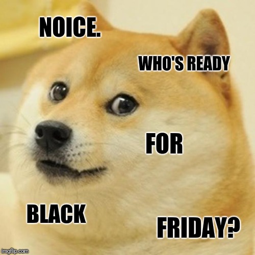 Doge Meme | NOICE. WHO'S READY FOR BLACK FRIDAY? | image tagged in memes,doge | made w/ Imgflip meme maker