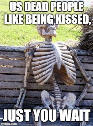 Waiting Skeleton Meme | US DEAD PEOPLE LIKE BEING KISSED, JUST YOU WAIT | image tagged in memes,waiting skeleton | made w/ Imgflip meme maker