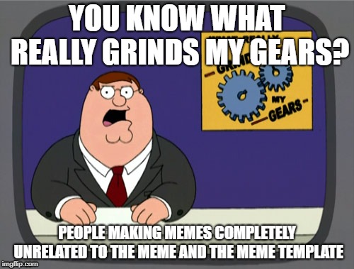 Peter Griffin News | YOU KNOW WHAT REALLY GRINDS MY GEARS? PEOPLE MAKING MEMES COMPLETELY UNRELATED TO THE MEME AND THE MEME TEMPLATE | image tagged in memes,peter griffin news | made w/ Imgflip meme maker