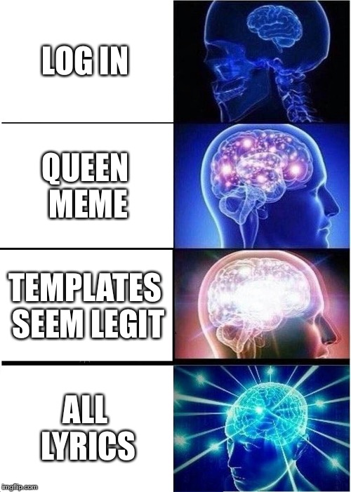 Expanding Brain Meme | LOG IN QUEEN MEME TEMPLATES SEEM LEGIT ALL LYRICS | image tagged in memes,expanding brain | made w/ Imgflip meme maker