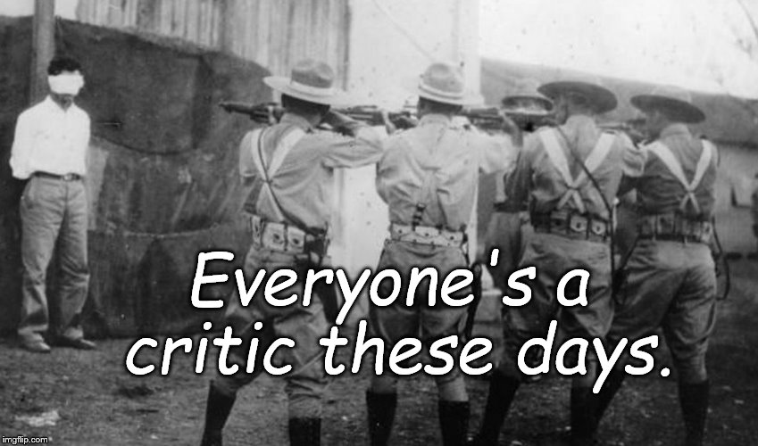 Cuban firing squad | Everyone's a critic these days. | image tagged in cuban firing squad | made w/ Imgflip meme maker