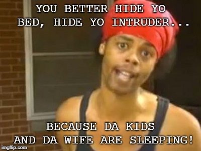 Hide Yo Kids Hide Yo Wife Meme | YOU BETTER HIDE YO BED, HIDE YO INTRUDER... BECAUSE DA KIDS AND DA WIFE ARE SLEEPING! | image tagged in memes,hide yo kids hide yo wife | made w/ Imgflip meme maker