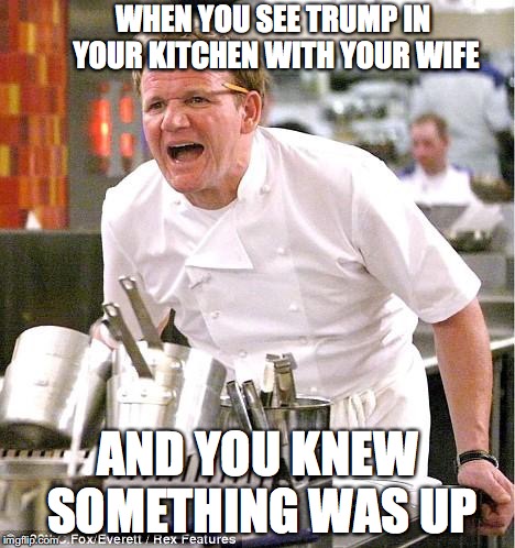Chef Gordon Ramsay | WHEN YOU SEE TRUMP IN YOUR KITCHEN WITH YOUR WIFE; AND YOU KNEW SOMETHING WAS UP | image tagged in memes,chef gordon ramsay | made w/ Imgflip meme maker