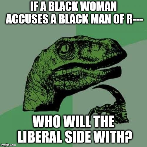 Any heads exploded? | IF A BLACK WOMAN ACCUSES A BLACK MAN OF R---; WHO WILL THE LIBERAL SIDE WITH? | image tagged in memes,philosoraptor,liberals | made w/ Imgflip meme maker
