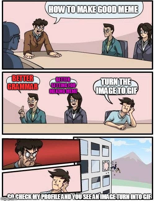 Boardroom Meeting Suggestion | HOW TO MAKE GOOD MEME; BETTER SETTING FOR MAKING MEME; BETTER GRAMMAR; TURN THE IMAGE TO GIF; GO CHECK MY PROFILE AND YOU SEE AN IMAGE TURN INTO GIF | image tagged in memes,boardroom meeting suggestion | made w/ Imgflip meme maker
