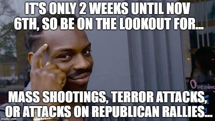 Violent Political Operations | IT'S ONLY 2 WEEKS UNTIL NOV 6TH, SO BE ON THE LOOKOUT FOR... MASS SHOOTINGS, TERROR ATTACKS, OR ATTACKS ON REPUBLICAN RALLIES... | image tagged in election 2018,democrats,mass shooting,domestic violence,terrorism,antifa | made w/ Imgflip meme maker