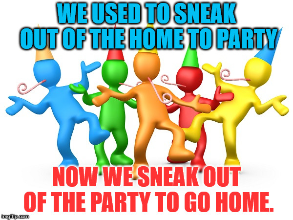 Party Time | WE USED TO SNEAK OUT OF THE HOME TO PARTY; NOW WE SNEAK OUT OF THE PARTY TO GO HOME. | image tagged in party time | made w/ Imgflip meme maker