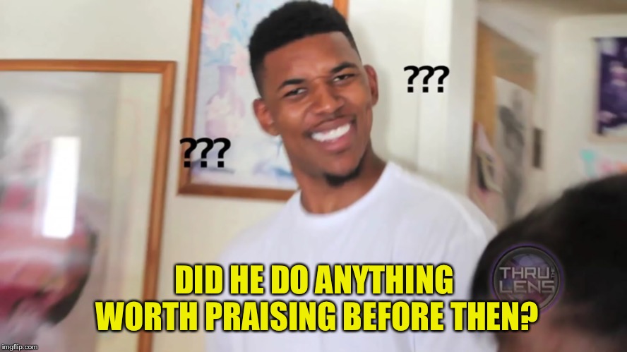 black guy question mark | DID HE DO ANYTHING WORTH PRAISING BEFORE THEN? | image tagged in black guy question mark | made w/ Imgflip meme maker