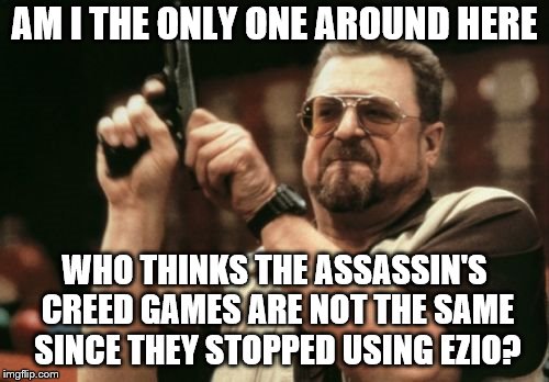 They're not | AM I THE ONLY ONE AROUND HERE; WHO THINKS THE ASSASSIN'S CREED GAMES ARE NOT THE SAME SINCE THEY STOPPED USING EZIO? | image tagged in memes,am i the only one around here,assassin's creed | made w/ Imgflip meme maker