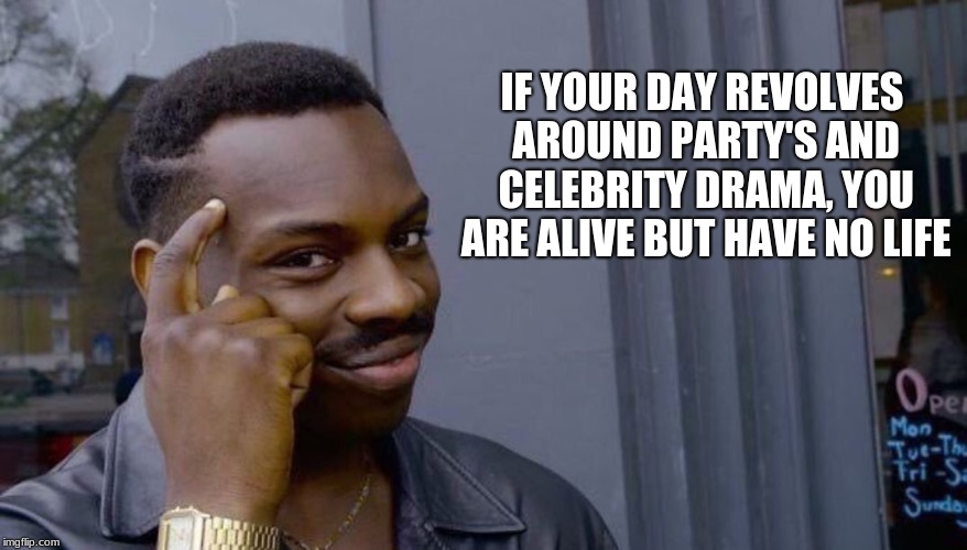 Your life can't fall apart if you never had it together | IF YOUR DAY REVOLVES AROUND PARTY'S AND CELEBRITY DRAMA, YOU ARE ALIVE BUT HAVE NO LIFE | image tagged in your life can't fall apart if you never had it together | made w/ Imgflip meme maker