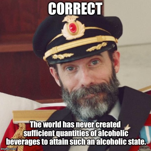 Captain Obvious | CORRECT The world has never created sufficient quantities of alcoholic beverages to attain such an alcoholic state. | image tagged in captain obvious | made w/ Imgflip meme maker