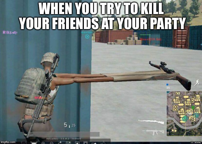 PUBG | WHEN YOU TRY TO KILL YOUR FRIENDS AT YOUR PARTY | image tagged in pubg | made w/ Imgflip meme maker