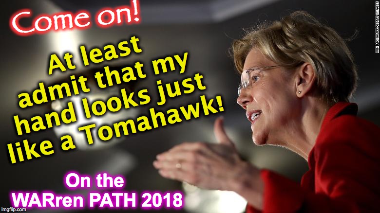 On the WARren PATH ! | At least admit that my hand looks just like a Tomahawk! Come on! On the WARren PATH 2018 | image tagged in elizabeth warren | made w/ Imgflip meme maker