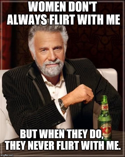 don't know why | WOMEN DON'T ALWAYS FLIRT WITH ME; BUT WHEN THEY DO, THEY NEVER FLIRT WITH ME. | image tagged in memes,the most interesting man in the world,loser | made w/ Imgflip meme maker