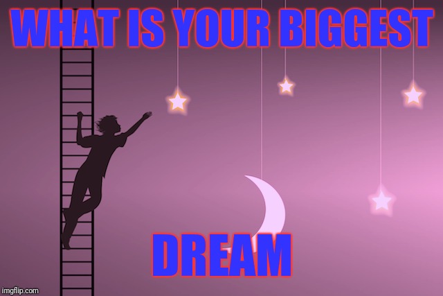 What is your biggest dream?  | WHAT IS YOUR BIGGEST; DREAM | image tagged in dreams,your,biggest,poll | made w/ Imgflip meme maker