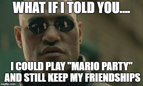 It is possible to do both AND still win. | WHAT IF I TOLD YOU.... I COULD PLAY "MARIO PARTY" AND STILL KEEP MY FRIENDSHIPS | image tagged in memes,matrix morpheus,nintendo,mario party | made w/ Imgflip meme maker