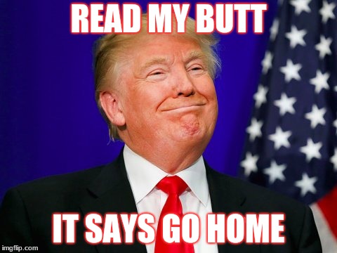 Could care less about the little people...  | READ MY BUTT; IT SAYS GO HOME | image tagged in trump smile,immigration,base | made w/ Imgflip meme maker