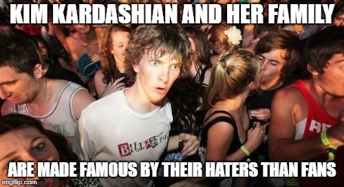 Sudden Clarity Clarence | KIM KARDASHIAN AND HER FAMILY; ARE MADE FAMOUS BY THEIR HATERS THAN FANS | image tagged in memes,sudden clarity clarence | made w/ Imgflip meme maker