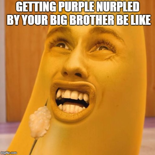 I Actually Do This to My Lil' Bruh | GETTING PURPLE NURPLED BY YOUR BIG BROTHER BE LIKE | image tagged in banana,pain,weird | made w/ Imgflip meme maker