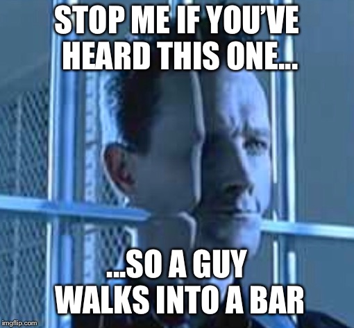 STOP ME IF YOU’VE HEARD THIS ONE... ...SO A GUY WALKS INTO A BAR | image tagged in terminator | made w/ Imgflip meme maker