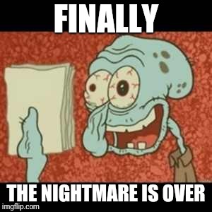 Stressed out Squidward | FINALLY THE NIGHTMARE IS OVER | image tagged in stressed out squidward | made w/ Imgflip meme maker