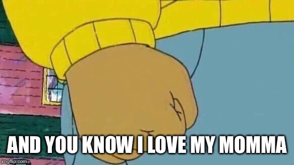 Arthur Fist Meme | AND YOU KNOW I LOVE MY MOMMA | image tagged in memes,arthur fist | made w/ Imgflip meme maker