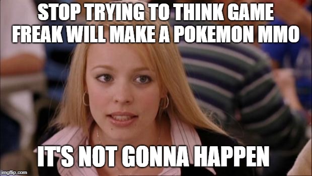 it sounds alright sometimes  | STOP TRYING TO THINK GAME FREAK WILL MAKE A POKEMON MMO; IT'S NOT GONNA HAPPEN | image tagged in memes,its not going to happen | made w/ Imgflip meme maker