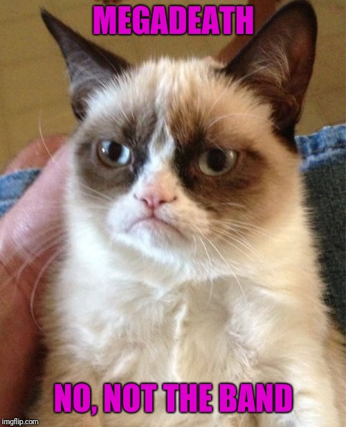 Grumpy Cat Meme | MEGADEATH NO, NOT THE BAND | image tagged in memes,grumpy cat | made w/ Imgflip meme maker