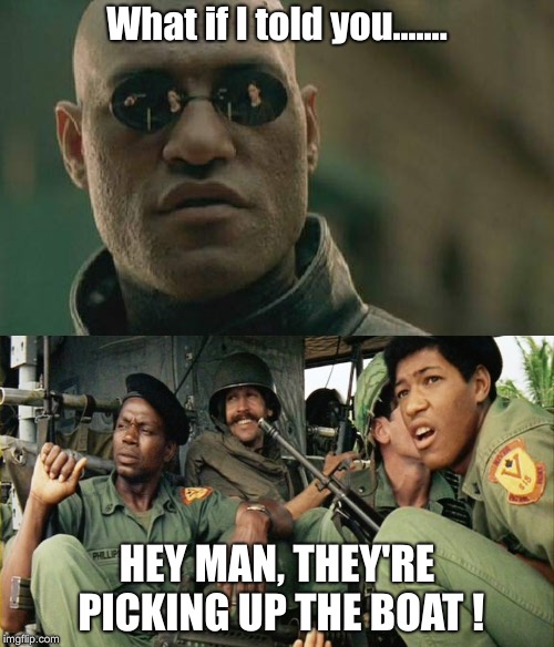 Take both the Red Pill and the Blue Pill, why gamble... | What if I told you....... HEY MAN, THEY'RE PICKING UP THE BOAT ! | image tagged in laurence fishburne,matrix morpheus,matrix,fredric forrest,apocalypse now | made w/ Imgflip meme maker