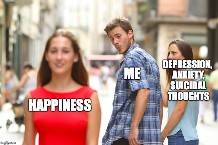 Distracted Boyfriend Meme | DEPRESSION, ANXIETY, SUICIDAL THOUGHTS; ME; HAPPINESS | image tagged in memes,distracted boyfriend | made w/ Imgflip meme maker